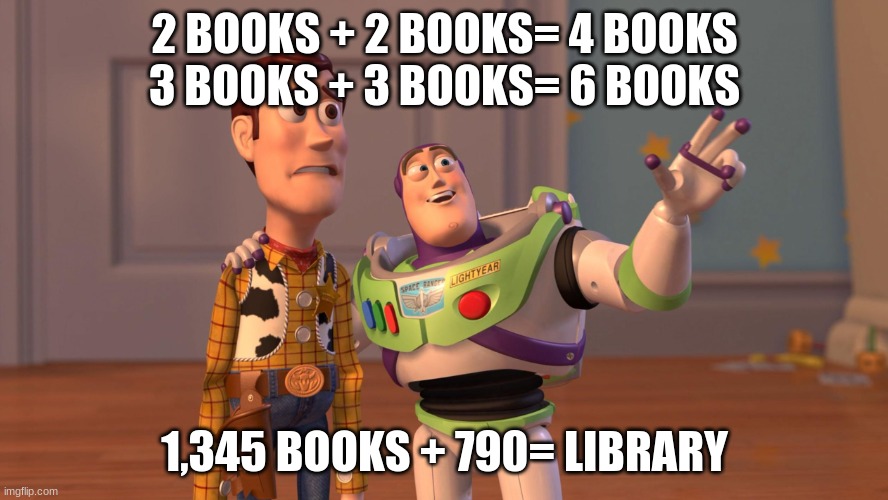 Woody and Buzz Lightyear Everywhere Widescreen | 2 BOOKS + 2 BOOKS= 4 BOOKS
3 BOOKS + 3 BOOKS= 6 BOOKS; 1,345 BOOKS + 790= LIBRARY | image tagged in woody and buzz lightyear everywhere widescreen | made w/ Imgflip meme maker