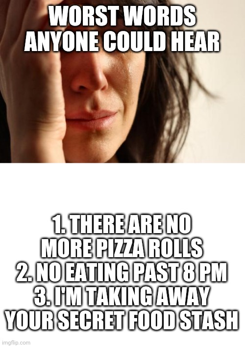 So sad | WORST WORDS ANYONE COULD HEAR; 1. THERE ARE NO MORE PIZZA ROLLS
2. NO EATING PAST 8 PM
3. I'M TAKING AWAY YOUR SECRET FOOD STASH | image tagged in memes,blank white template | made w/ Imgflip meme maker
