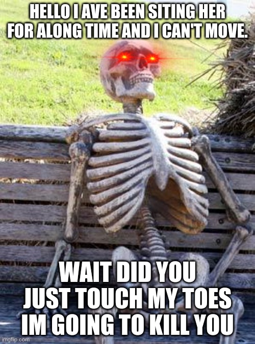 Waiting Skeleton Meme | HELLO I AVE BEEN SITING HER FOR ALONG TIME AND I CAN'T MOVE. WAIT DID YOU JUST TOUCH MY TOES IM GOING TO KILL YOU | image tagged in memes,waiting skeleton | made w/ Imgflip meme maker