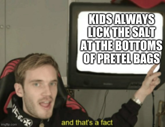and that's a fact | KIDS ALWAYS LICK THE SALT AT THE BOTTOMS OF PRETEL BAGS | image tagged in and that's a fact | made w/ Imgflip meme maker