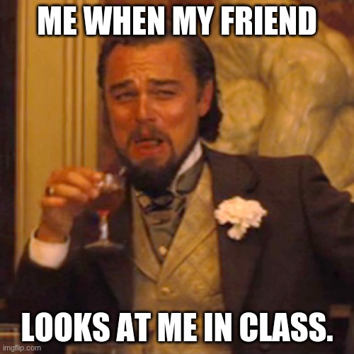 Laughing Leo | ME WHEN MY FRIEND; LOOKS AT ME IN CLASS. | image tagged in memes,laughing leo | made w/ Imgflip meme maker