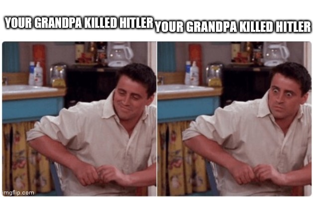Joey from Friends | YOUR GRANDPA KILLED HITLER; YOUR GRANDPA KILLED HITLER | image tagged in joey from friends | made w/ Imgflip meme maker