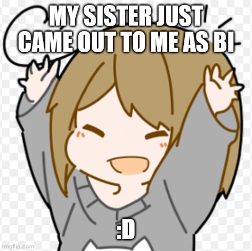 MY SISTER JUST CAME OUT TO ME AS BI; :D | made w/ Imgflip meme maker