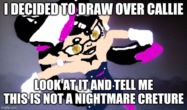 Callie death glare | I DECIDED TO DRAW OVER CALLIE; LOOK AT IT AND TELL ME THIS IS NOT A NIGHTMARE CRETURE | image tagged in callie death glare,splatoon,splatoon 2 | made w/ Imgflip meme maker