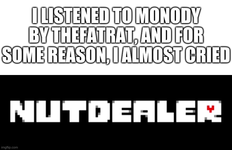 idk | I LISTENED TO MONODY BY THEFATRAT, AND FOR SOME REASON, I ALMOST CRIED | image tagged in memes,funny,idk,wut | made w/ Imgflip meme maker