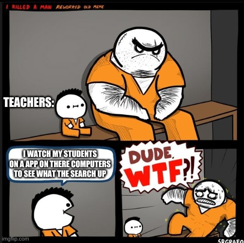 its true | TEACHERS:; I WATCH MY STUDENTS ON A APP ON THERE COMPUTERS TO SEE WHAT THE SEARCH UP | image tagged in srgrafo dude wtf | made w/ Imgflip meme maker