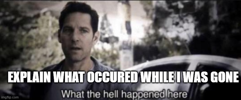 What the hell happened here | EXPLAIN WHAT OCCURED WHILE I WAS GONE | image tagged in what the hell happened here | made w/ Imgflip meme maker