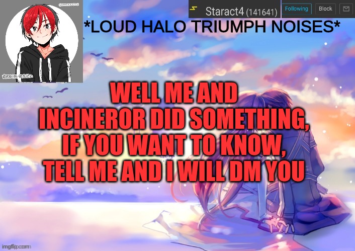 *LOUD HALO TRIUMPH NOISES*; WELL ME AND INCINEROR DID SOMETHING, IF YOU WANT TO KNOW, TELL ME AND I WILL DM YOU | image tagged in new starkugo announcement template updated picrew | made w/ Imgflip meme maker