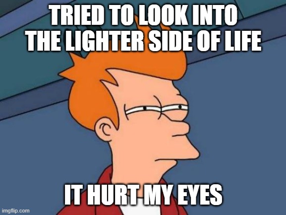 Futurama Fry | TRIED TO LOOK INTO THE LIGHTER SIDE OF LIFE; IT HURT MY EYES | image tagged in memes,futurama fry | made w/ Imgflip meme maker