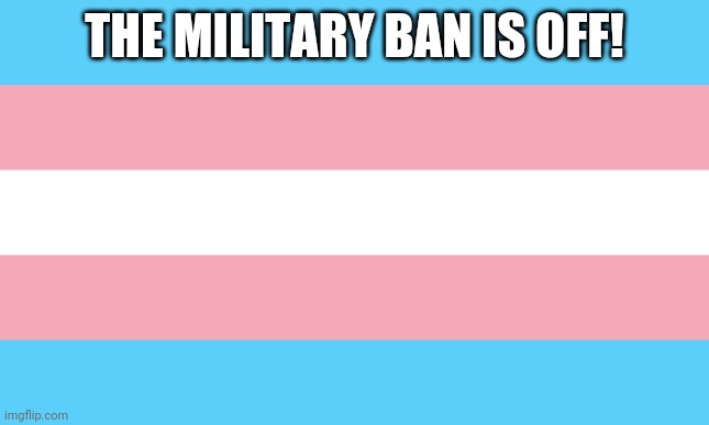 YAY | THE MILITARY BAN IS OFF! | image tagged in trans flag | made w/ Imgflip meme maker
