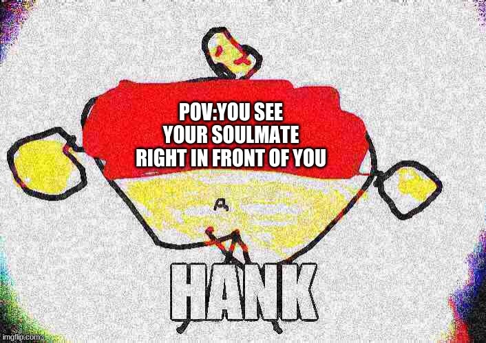 Pov: the most beautiful person is standing right there | POV:YOU SEE YOUR SOULMATE RIGHT IN FRONT OF YOU | image tagged in hank | made w/ Imgflip meme maker