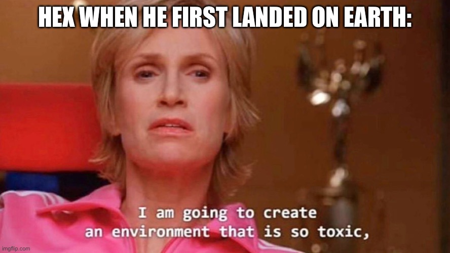 They were all lucky he changed his mind. | HEX WHEN HE FIRST LANDED ON EARTH: | image tagged in sue sylvester | made w/ Imgflip meme maker