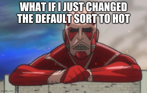 just a thought | WHAT IF I JUST CHANGED THE DEFAULT SORT TO HOT | image tagged in aot jh colossal titan | made w/ Imgflip meme maker