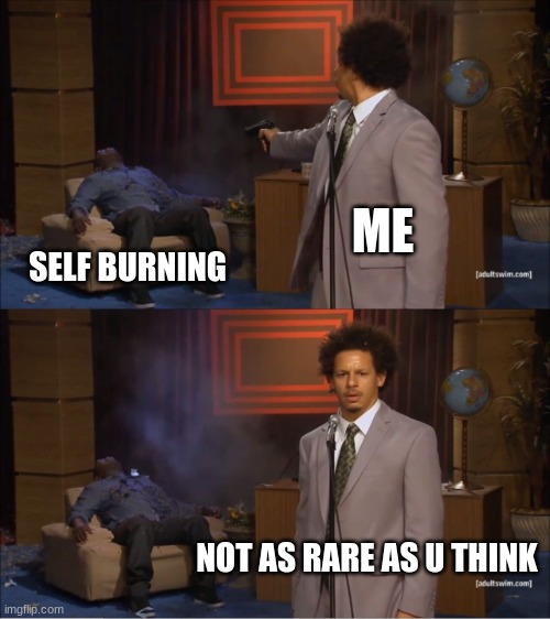 it tru i self burn all the time | ME; SELF BURNING; NOT AS RARE AS U THINK | image tagged in memes,who killed hannibal | made w/ Imgflip meme maker