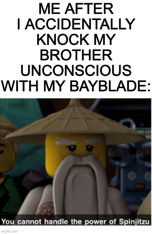 I loved nijago as a kid | ME AFTER I ACCIDENTALLY KNOCK MY BROTHER UNCONSCIOUS WITH MY BAYBLADE: | image tagged in you cannot handle the power of spinjitzu,random,memes | made w/ Imgflip meme maker