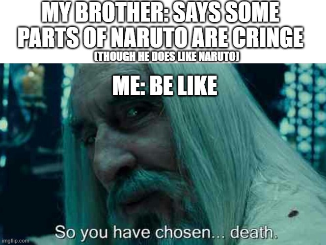 So you have chosen death | MY BROTHER: SAYS SOME PARTS OF NARUTO ARE CRINGE; (THOUGH HE DOES LIKE NARUTO); ME: BE LIKE | image tagged in so you have chosen death,naruto shippuden | made w/ Imgflip meme maker