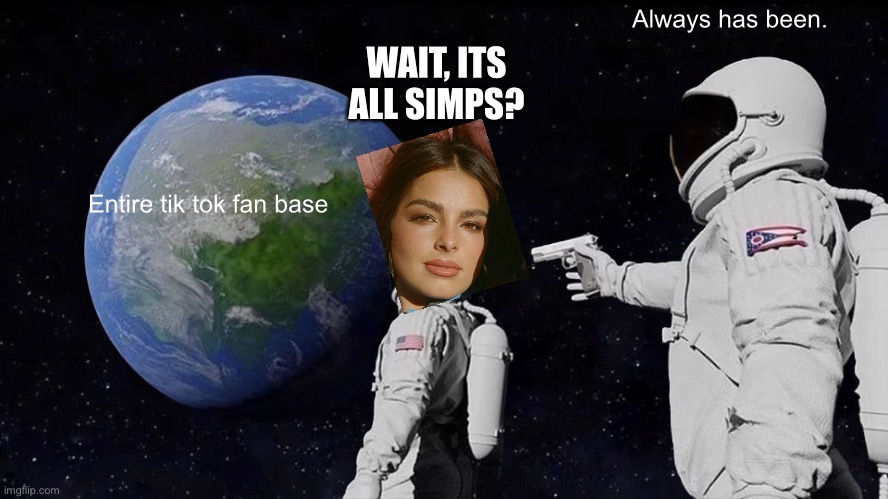 S I M P | Always has been. WAIT, ITS ALL SIMPS? Entire tik tok fan base | image tagged in memes,always has been,addison rae | made w/ Imgflip meme maker