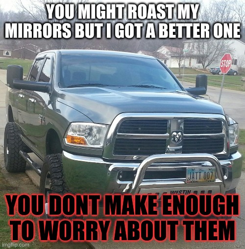 for those dodge haters | YOU MIGHT ROAST MY MIRRORS BUT I GOT A BETTER ONE; YOU DONT MAKE ENOUGH TO WORRY ABOUT THEM | image tagged in dodge ram mirrors | made w/ Imgflip meme maker
