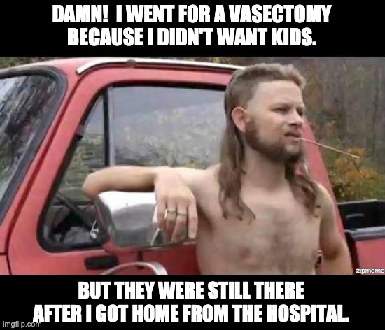 Vasectomy | DAMN!  I WENT FOR A VASECTOMY BECAUSE I DIDN'T WANT KIDS. BUT THEY WERE STILL THERE AFTER I GOT HOME FROM THE HOSPITAL. | image tagged in almost politically correct redneck | made w/ Imgflip meme maker