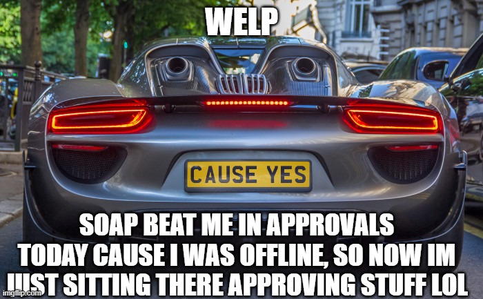 cause yes | WELP; SOAP BEAT ME IN APPROVALS TODAY CAUSE I WAS OFFLINE, SO NOW IM JUST SITTING THERE APPROVING STUFF LOL | image tagged in cause yes | made w/ Imgflip meme maker