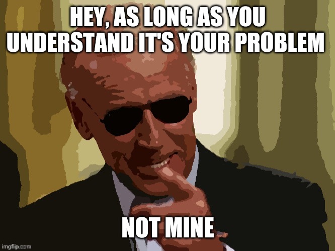 Cool Joe Biden posterized | HEY, AS LONG AS YOU UNDERSTAND IT'S YOUR PROBLEM NOT MINE | image tagged in cool joe biden posterized | made w/ Imgflip meme maker