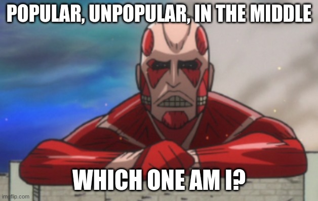 just want to know | POPULAR, UNPOPULAR, IN THE MIDDLE; WHICH ONE AM I? | image tagged in aot jh colossal titan | made w/ Imgflip meme maker