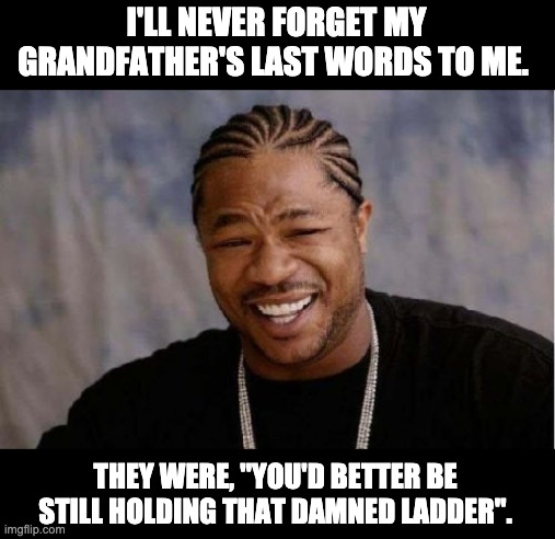 Last words | I'LL NEVER FORGET MY GRANDFATHER'S LAST WORDS TO ME. THEY WERE, "YOU'D BETTER BE STILL HOLDING THAT DAMNED LADDER". | image tagged in memes,yo dawg heard you | made w/ Imgflip meme maker
