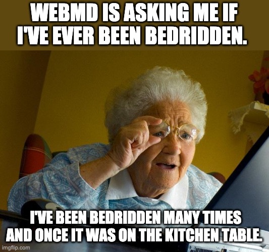 Bedridden | WEBMD IS ASKING ME IF I'VE EVER BEEN BEDRIDDEN. I'VE BEEN BEDRIDDEN MANY TIMES AND ONCE IT WAS ON THE KITCHEN TABLE. | image tagged in memes,grandma finds the internet | made w/ Imgflip meme maker