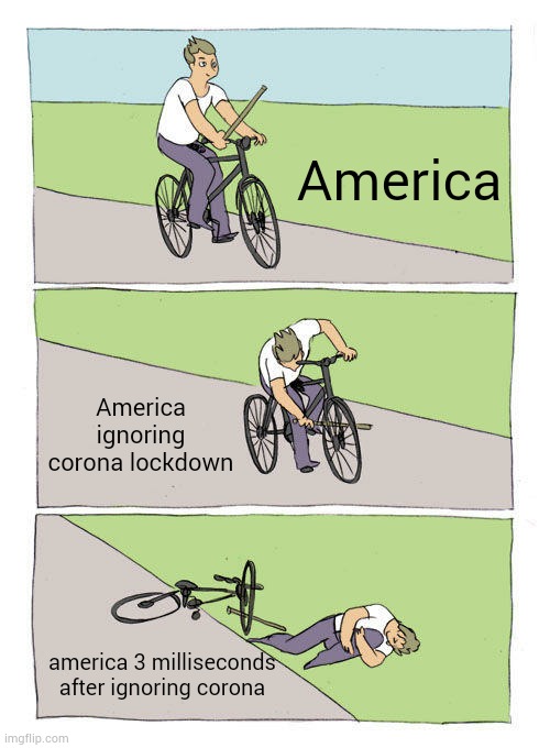 i know this doesnt make sense but idc | America; America ignoring corona lockdown; america 3 milliseconds after ignoring corona | image tagged in memes,bike fall,cha-cha-real-smooth,why are you reading this,stop reading the tags,i put my name in the chats | made w/ Imgflip meme maker