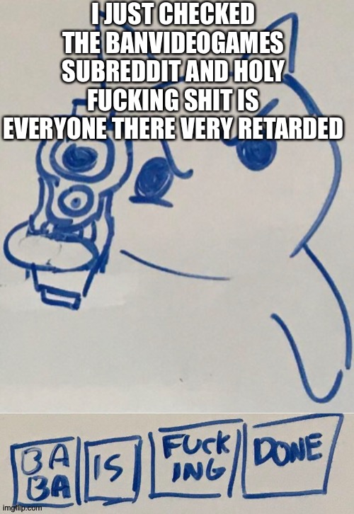 God gave us the option to be stupid, but not this much | I JUST CHECKED THE BANVIDEOGAMES SUBREDDIT AND HOLY FUCKING SHIT IS EVERYONE THERE VERY RETARDED | made w/ Imgflip meme maker