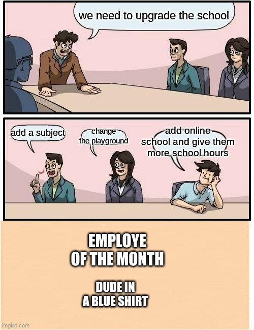 schools be like | we need to upgrade the school; add online school and give them more school hours; add a subject; change the playground; EMPLOYE OF THE MONTH; DUDE IN A BLUE SHIRT | image tagged in memes,boardroom meeting suggestion | made w/ Imgflip meme maker