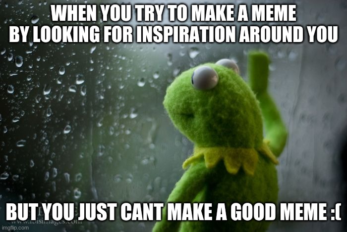 yes very | WHEN YOU TRY TO MAKE A MEME BY LOOKING FOR INSPIRATION AROUND YOU; BUT YOU JUST CANT MAKE A GOOD MEME :( | image tagged in kermit window,sad | made w/ Imgflip meme maker