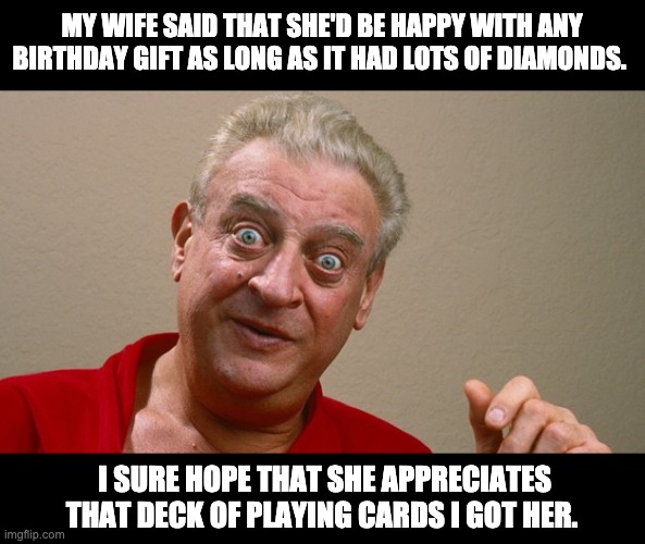 Diamonds are a Girl’s Best Friend! | MY WIFE SAID THAT SHE'D BE HAPPY WITH ANY BIRTHDAY GIFT AS LONG AS IT HAD LOTS OF DIAMONDS. I SURE HOPE THAT SHE APPRECIATES THAT DECK OF PLAYING CARDS I GOT HER. | image tagged in rodney dangerfield | made w/ Imgflip meme maker