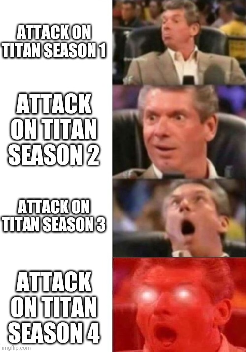 Attack on Titan | ATTACK ON TITAN SEASON 1; ATTACK ON TITAN SEASON 2; ATTACK ON TITAN SEASON 3; ATTACK ON TITAN SEASON 4 | image tagged in mr mcmahon reaction | made w/ Imgflip meme maker