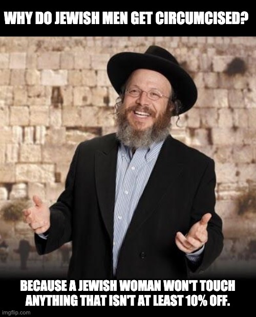 Jewish humor | WHY DO JEWISH MEN GET CIRCUMCISED? BECAUSE A JEWISH WOMAN WON'T TOUCH ANYTHING THAT ISN'T AT LEAST 10% OFF. | image tagged in jewish guy | made w/ Imgflip meme maker