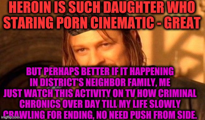 -Supportive line of helpers. | HEROIN IS SUCH DAUGHTER WHO STARING PORN CINEMATIC - GREAT; BUT PERHAPS BETTER IF IT HAPPENING IN DISTRICT'S NEIGHBOR FAMILY, ME JUST WATCH THIS ACTIVITY ON TV HOW CRIMINAL CHRONICS OVER DAY TILL MY LIFE SLOWLY CRAWLING FOR ENDING, NO NEED PUSH FROM SIDE. | image tagged in one does not simply 420 blaze it,heroin,wrong neighborhood,staring contest,i dont care,movie quotes | made w/ Imgflip meme maker