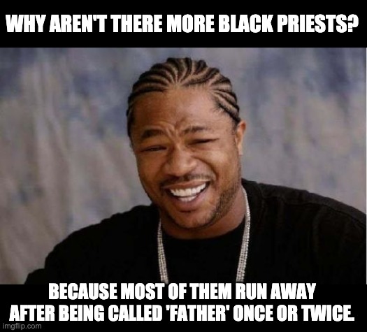 Father | WHY AREN'T THERE MORE BLACK PRIESTS? BECAUSE MOST OF THEM RUN AWAY AFTER BEING CALLED 'FATHER' ONCE OR TWICE. | image tagged in memes,yo dawg heard you | made w/ Imgflip meme maker