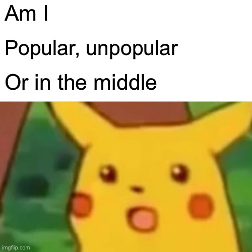 Surprised Pikachu | Am I; Popular, unpopular; Or in the middle | image tagged in memes,surprised pikachu | made w/ Imgflip meme maker