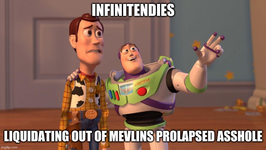 Woody and Buzz Lightyear Everywhere Widescreen | INFINITENDIES; LIQUIDATING OUT OF MEVLINS PROLAPSED ASSHOLE | image tagged in woody and buzz lightyear everywhere widescreen | made w/ Imgflip meme maker