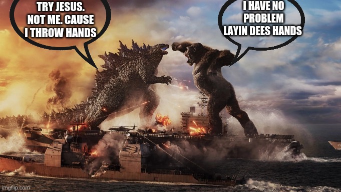 Only people who know the song knows what i'm doing here. | I HAVE NO PROBLEM LAYIN DEES HANDS; TRY JESUS. NOT ME. CAUSE I THROW HANDS | image tagged in godzilla vs kong,fight,meme | made w/ Imgflip meme maker