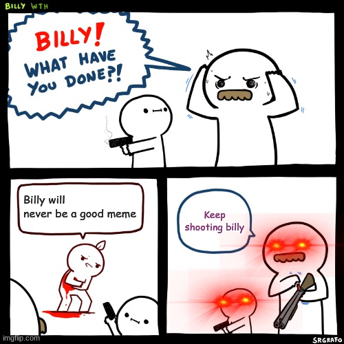 Billy, What Have You Done | Billy will never be a good meme; Keep shooting billy | image tagged in billy what have you done | made w/ Imgflip meme maker