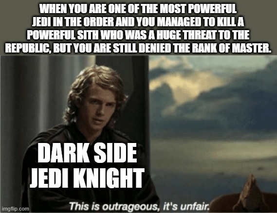 Dark Side Jedi Knight | WHEN YOU ARE ONE OF THE MOST POWERFUL JEDI IN THE ORDER AND YOU MANAGED TO KILL A POWERFUL SITH WHO WAS A HUGE THREAT TO THE REPUBLIC, BUT YOU ARE STILL DENIED THE RANK OF MASTER. DARK SIDE JEDI KNIGHT | image tagged in this is outrageous it's unfair,star wars | made w/ Imgflip meme maker