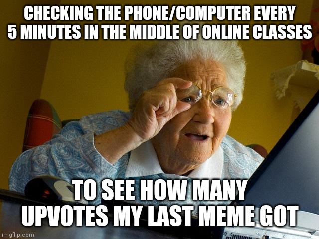 Image Title | CHECKING THE PHONE/COMPUTER EVERY 5 MINUTES IN THE MIDDLE OF ONLINE CLASSES; TO SEE HOW MANY UPVOTES MY LAST MEME GOT | image tagged in memes,grandma finds the internet,upvote,idk | made w/ Imgflip meme maker