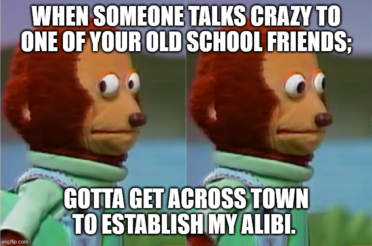 puppet Monkey looking away | WHEN SOMEONE TALKS CRAZY TO ONE OF YOUR OLD SCHOOL FRIENDS;; GOTTA GET ACROSS TOWN TO ESTABLISH MY ALIBI. | image tagged in puppet monkey looking away | made w/ Imgflip meme maker