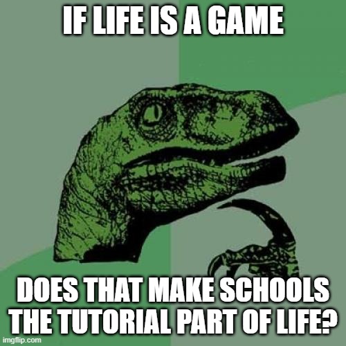 Something to think about. | IF LIFE IS A GAME; DOES THAT MAKE SCHOOLS THE TUTORIAL PART OF LIFE? | image tagged in memes,philosoraptor | made w/ Imgflip meme maker