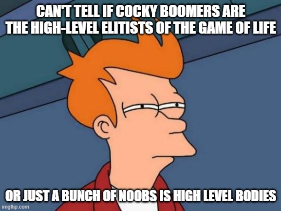 if life was a game | CAN'T TELL IF COCKY BOOMERS ARE THE HIGH-LEVEL ELITISTS OF THE GAME OF LIFE; OR JUST A BUNCH OF NOOBS IS HIGH LEVEL BODIES | image tagged in memes,futurama fry | made w/ Imgflip meme maker