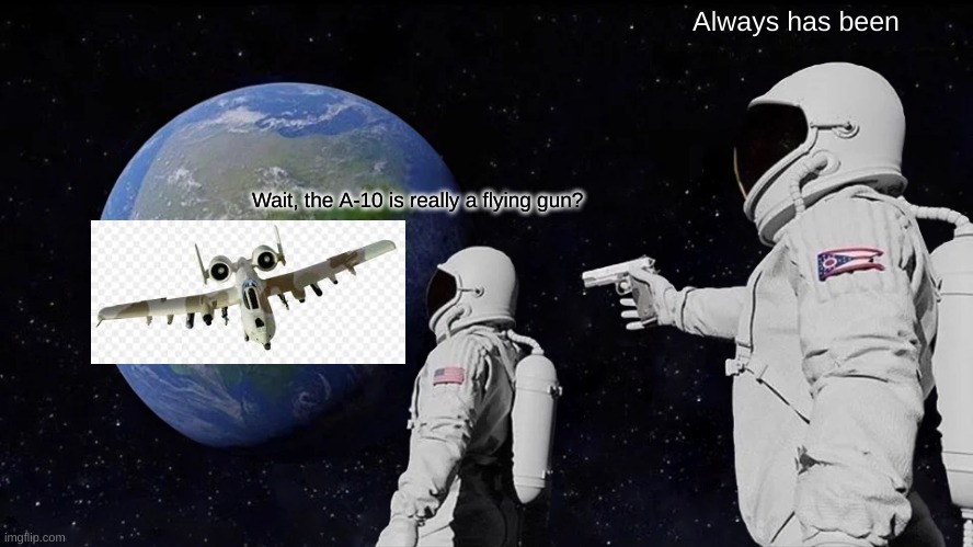 Always Has Been | Always has been; Wait, the A-10 is really a flying gun? | image tagged in memes,always has been | made w/ Imgflip meme maker