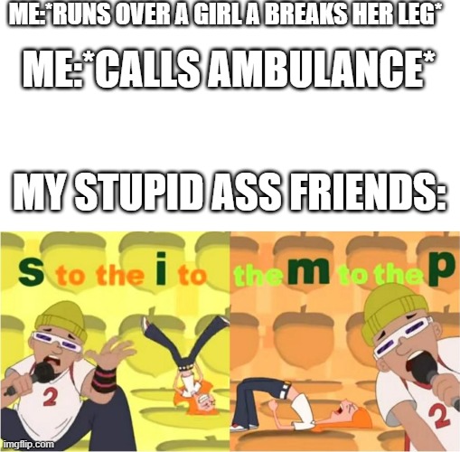 Sometimes friends dont have more then three braincells | ME:*RUNS OVER A GIRL A BREAKS HER LEG*; ME:*CALLS AMBULANCE*; MY STUPID ASS FRIENDS: | image tagged in simp s to the i to the m to the p,memes | made w/ Imgflip meme maker