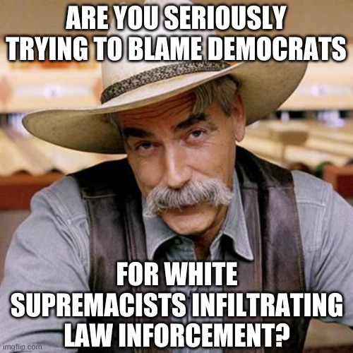 SARCASM COWBOY | ARE YOU SERIOUSLY TRYING TO BLAME DEMOCRATS FOR WHITE SUPREMACISTS INFILTRATING LAW INFORCEMENT? | image tagged in sarcasm cowboy | made w/ Imgflip meme maker