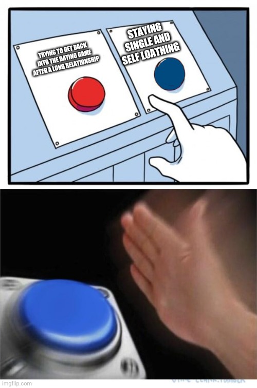 two buttons 1 blue | STAYING SINGLE AND SELF LOATHING; TRYING TO GET BACK INTO THE DATING GAME AFTER A LONG RELATIONSHIP | image tagged in two buttons 1 blue | made w/ Imgflip meme maker